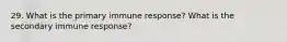 29. What is the primary immune response? What is the secondary immune response?