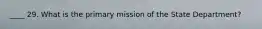 ____ 29. What is the primary mission of the State Department?