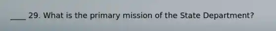 ____ 29. What is the primary mission of the State Department?