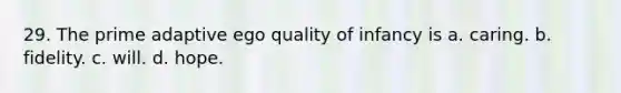 29. The prime adaptive ego quality of infancy is a. caring. b. fidelity. c. will. d. hope.