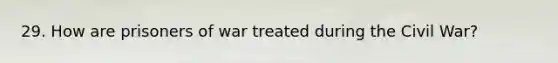 29. How are prisoners of war treated during the Civil War?