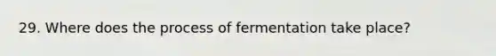 29. Where does the process of fermentation take place?