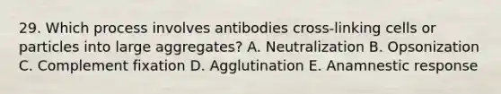 29. Which process involves antibodies cross-linking cells or particles into large aggregates? A. Neutralization B. Opsonization C. Complement fixation D. Agglutination E. Anamnestic response