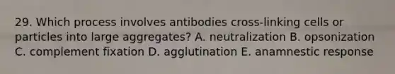 29. Which process involves antibodies cross-linking cells or particles into large aggregates? A. neutralization B. opsonization C. complement fixation D. agglutination E. anamnestic response