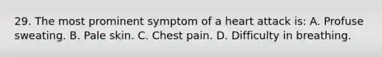 29. The most prominent symptom of a heart attack is: A. Profuse sweating. B. Pale skin. C. Chest pain. D. Difficulty in breathing.