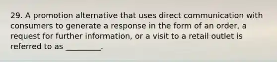 29. A promotion alternative that uses direct communication with consumers to generate a response in the form of an order, a request for further information, or a visit to a retail outlet is referred to as _________.