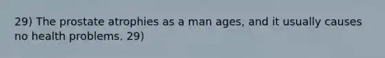 29) The prostate atrophies as a man ages, and it usually causes no health problems. 29)