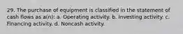 29. The purchase of equipment is classified in the statement of cash flows as a(n): a. Operating activity. b. Investing activity. c. Financing activity. d. Noncash activity.