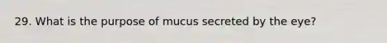 29. What is the purpose of mucus secreted by the eye?