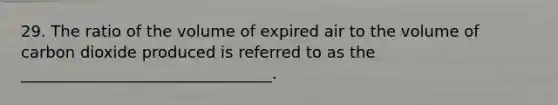 29. The ratio of the volume of expired air to the volume of carbon dioxide produced is referred to as the ________________________________.