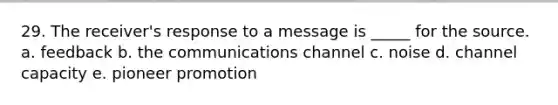 29. The receiver's response to a message is _____ for the source. a. feedback b. the communications channel c. noise d. channel capacity e. pioneer promotion