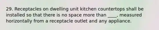 29. Receptacles on dwelling unit kitchen countertops shall be installed so that there is no space more than ____, measured horizontally from a receptacle outlet and any appliance.