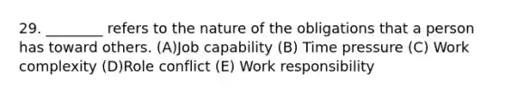 29. ________ refers to the nature of the obligations that a person has toward others. (A)Job capability (B) Time pressure (C) Work complexity (D)Role conflict (E) Work responsibility