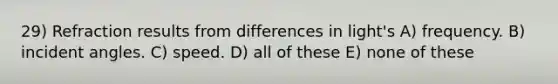 29) Refraction results from differences in light's A) frequency. B) incident angles. C) speed. D) all of these E) none of these