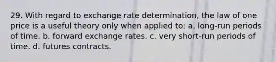 29. With regard to exchange rate determination, the law of one price is a useful theory only when applied to: a. long-run periods of time. b. forward exchange rates. c. very short-run periods of time. d. futures contracts.