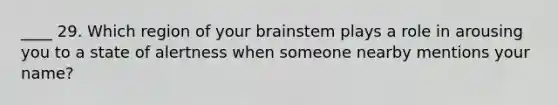 ____ 29. Which region of your brainstem plays a role in arousing you to a state of alertness when someone nearby mentions your name?