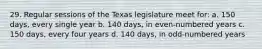 29. Regular sessions of the Texas legislature meet for: a. 150 days, every single year b. 140 days, in even-numbered years c. 150 days, every four years d. 140 days, in odd-numbered years