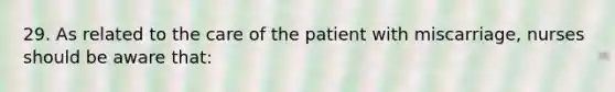 29. As related to the care of the patient with miscarriage, nurses should be aware that: