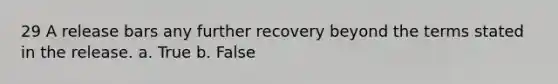 29 A release bars any further recovery beyond the terms stated in the release. a. True b. False