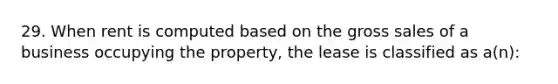 29. When rent is computed based on the gross sales of a business occupying the property, the lease is classified as a(n):