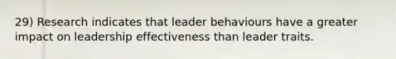 29) Research indicates that leader behaviours have a greater impact on leadership effectiveness than leader traits.