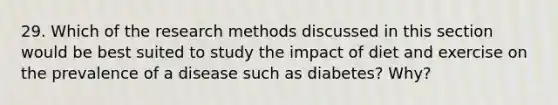 29. Which of the <a href='https://www.questionai.com/knowledge/kUXidrChpt-research-methods' class='anchor-knowledge'>research methods</a> discussed in this section would be best suited to study the impact of diet and exercise on the prevalence of a disease such as diabetes? Why?