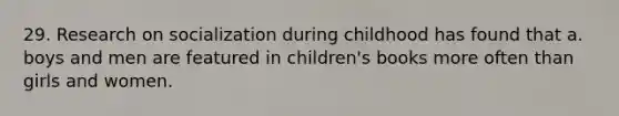 29. Research on socialization during childhood has found that a. boys and men are featured in children's books more often than girls and women.