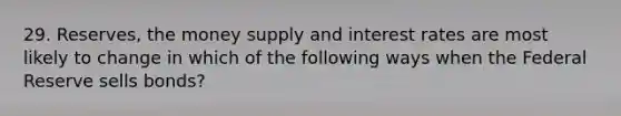 29. Reserves, the money supply and interest rates are most likely to change in which of the following ways when the Federal Reserve sells bonds?