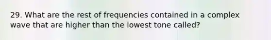 29. What are the rest of frequencies contained in a complex wave that are higher than the lowest tone called?