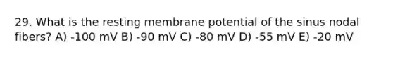 29. What is the resting membrane potential of the sinus nodal fibers? A) -100 mV B) -90 mV C) -80 mV D) -55 mV E) -20 mV