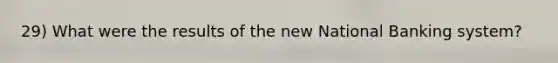 29) What were the results of the new National Banking system?