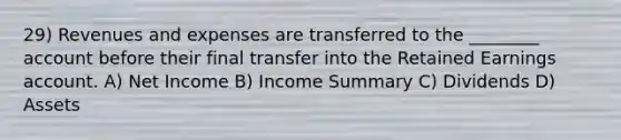 29) Revenues and expenses are transferred to the ________ account before their final transfer into the Retained Earnings account. A) Net Income B) Income Summary C) Dividends D) Assets