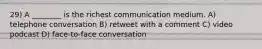 29) A ________ is the richest communication medium. A) telephone conversation B) retweet with a comment C) video podcast D) face-to-face conversation