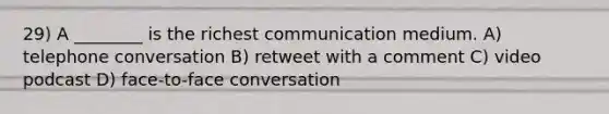 29) A ________ is the richest communication medium. A) telephone conversation B) retweet with a comment C) video podcast D) face-to-face conversation