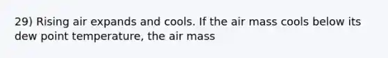 29) Rising air expands and cools. If the air mass cools below its dew point temperature, the air mass