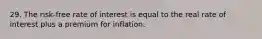 29. The risk-free rate of interest is equal to the real rate of interest plus a premium for inflation.