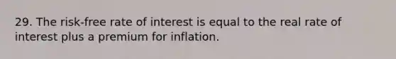 29. The risk-free rate of interest is equal to the real rate of interest plus a premium for inflation.