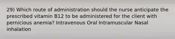 29) Which route of administration should the nurse anticipate the prescribed vitamin B12 to be administered for the client with pernicious anemia? Intravenous Oral Intramuscular Nasal inhalation