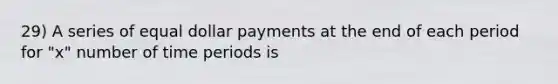 29) A series of equal dollar payments at the end of each period for "x" number of time periods is