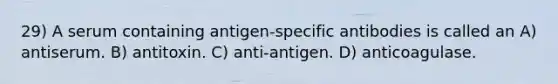 29) A serum containing antigen-specific antibodies is called an A) antiserum. B) antitoxin. C) anti-antigen. D) anticoagulase.