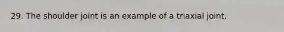 29. The shoulder joint is an example of a triaxial joint.