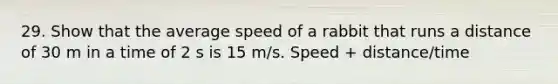 29. Show that the average speed of a rabbit that runs a distance of 30 m in a time of 2 s is 15 m/s. Speed + distance/time