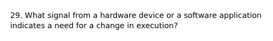 29. What signal from a hardware device or a software application indicates a need for a change in execution?