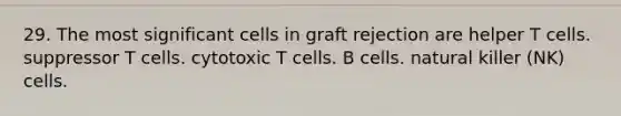 29. The most significant cells in graft rejection are helper T cells. suppressor T cells. cytotoxic T cells. B cells. natural killer (NK) cells.