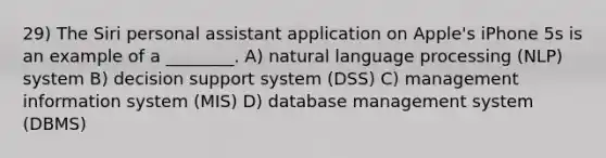 29) The Siri personal assistant application on Apple's iPhone 5s is an example of a ________. A) natural language processing (NLP) system B) decision support system (DSS) C) management information system (MIS) D) database management system (DBMS)