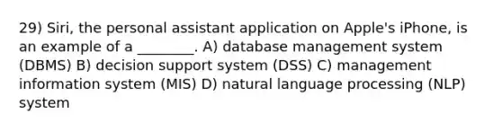 29) Siri, the personal assistant application on Apple's iPhone, is an example of a ________. A) database management system (DBMS) B) decision support system (DSS) C) management information system (MIS) D) natural language processing (NLP) system