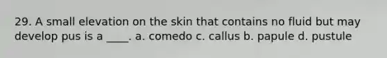 29. A small elevation on the skin that contains no fluid but may develop pus is a ____. a. comedo c. callus b. papule d. pustule