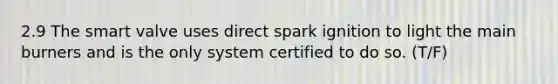 2.9 The smart valve uses direct spark ignition to light the main burners and is the only system certified to do so. (T/F)