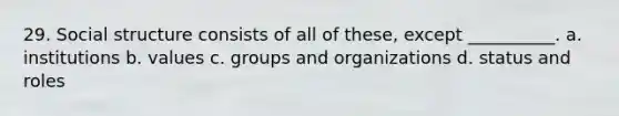 29. ​Social structure consists of all of these, except __________. a. ​institutions b. ​values c. ​groups and organizations d. ​status and roles