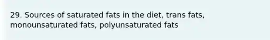 29. Sources of saturated fats in the diet, trans fats, monounsaturated fats, polyunsaturated fats